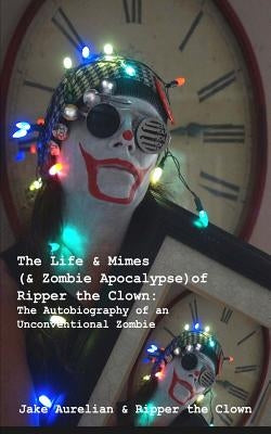 The Life & Mimes (& Zombie Apocalypse) of Ripper the Clown: The Autobiography of an Unconventional Zombie by Clown, Ripper the