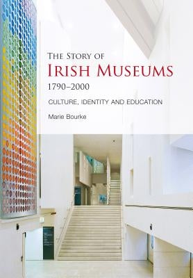 The Story of Irish Museums 1790-2000: Culture, Identity and Education by Bourke, Marie