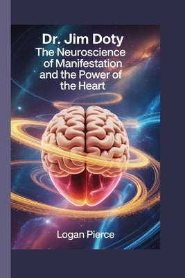 Dr. Jim Doty: The Neuroscience of Manifestation and the Power of the Heart by Pierce, Logan