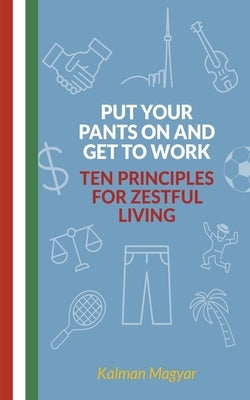 Put Your Pants On and Get to Work - Ten Principles for Zestful Living by Magyar, Kalman