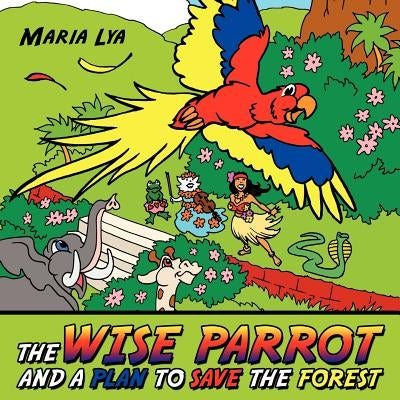 The Wise Parrot and a Plan to Save the Forest: A plan to save the forest by Lya, Maria
