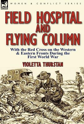 Field Hospital and Flying Column: With the Red Cross on the Western & Eastern Fronts During the First World War by Thurstan, Violetta