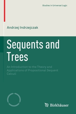 Sequents and Trees: An Introduction to the Theory and Applications of Propositional Sequent Calculi by Indrzejczak, Andrzej