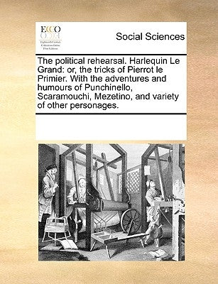 The Political Rehearsal. Harlequin Le Grand: Or, the Tricks of Pierrot Le Primier. with the Adventures and Humours of Punchinello, Scaramouchi, Mezeti by Multiple Contributors