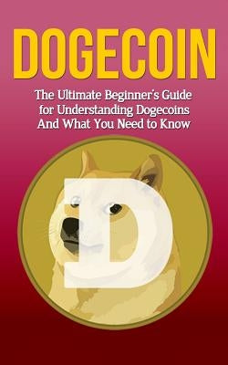 Dogecoin: The Ultimate Beginner's Guide for Understanding Dogecoin And What You Need to Know by Branson, Elliott