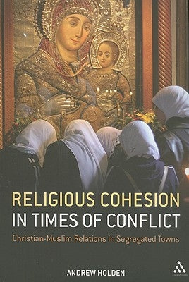 Religious Cohesion in Times of Conflict: Christian-Muslim Relations in Segregated Towns by Holden, Andrew