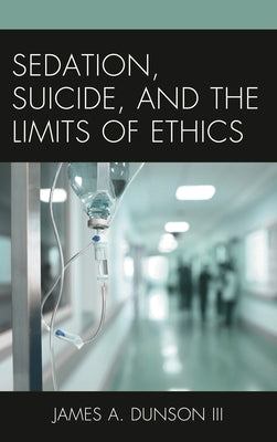 Sedation, Suicide, and the Limits of Ethics by III, James A. Dunson