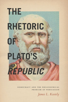 The Rhetoric of Plato's Republic: Democracy and the Philosophical Problem of Persuasion by Kastely, James L.