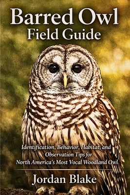 Barred Owl Field Guide: Identification, Behavior, Habitat, and Observation Tips for North America's Most Vocal Woodland Owl by Blake, Jordan