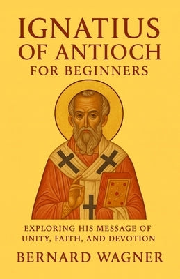 Ignatius of Antioch for Beginners: Exploring His Message of Unity, Faith, and Devotion by Wagner, Bernard