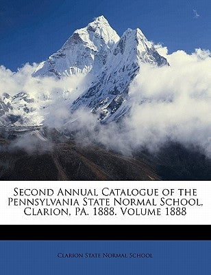 Second Annual Catalogue of the Pennsylvania State Normal School, Clarion, Pa. 1888. Volume 1888 by Clarion State Normal School