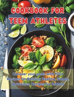 Cookbook For Teen Athletes: Conquer your goals with 100+ Recipes for Building Healthy, Simple, Nutritious, Recipes for Athlete by Britain, Great