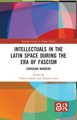Intellectuals in the Latin Space during the Era of Fascism: Crossing Borders by Galimi, Valeria
