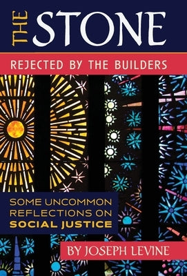The Stone Rejected by the Builders: Some Uncommon Reflections on Social Justice by Levine, Joseph