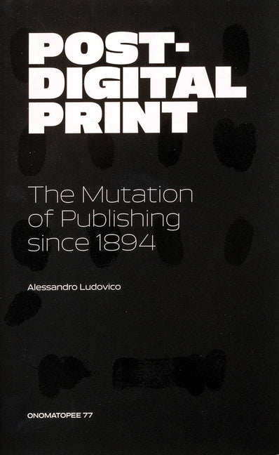 Post-Digital Print: The Mutation of Publishing Since 1894 by Ludovico, Alessandro