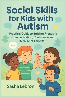 Social Skills for Kids with Autism: Practical Guide to Building Friendship, Communication, Confidence and Navigating Situations by Lebron, Sasha