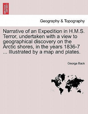Narrative of an Expedition in H.M.S. Terror, undertaken with a view to geographical discovery on the Arctic shores, in the years 1836-7 ... Illustrate by Back, George