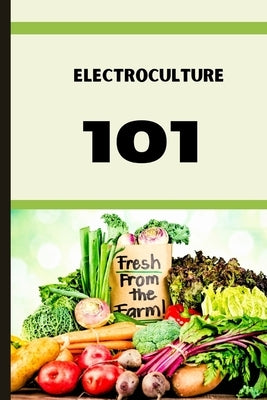 Electroculture 101: A Beginner's A-Z Guide to Growing Bigger, Better Plants with Less Work with the unmatchable power of electricity . by Murray, Andy