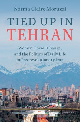 Tied Up in Tehran: Women, Social Change, and the Politics of Daily Life in Postrevolutionary Iran by Moruzzi, Norma Claire