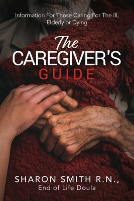 The Caregiver's Guide: Information For Those Caring For The Ill, Elderly or Dying by Smith, Sharon