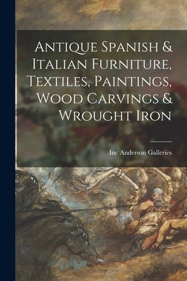 Antique Spanish & Italian Furniture, Textiles, Paintings, Wood Carvings & Wrought Iron by Anderson Galleries, Inc