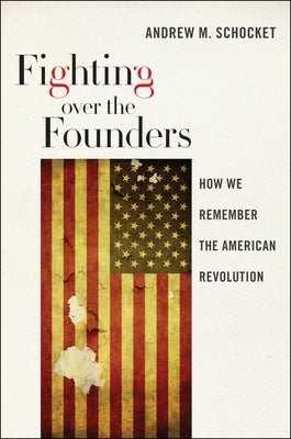 Fighting Over the Founders: How We Remember the American Revolution by Schocket, Andrew M.