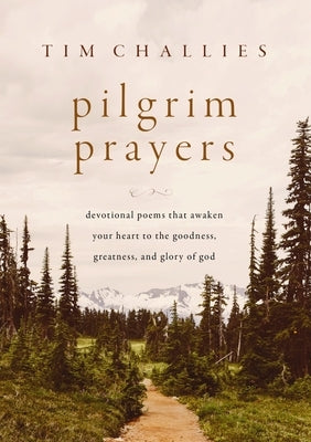 Pilgrim Prayers: Devotional Poems That Awaken Your Heart to the Goodness, Greatness, and Glory of God by Challies, Tim