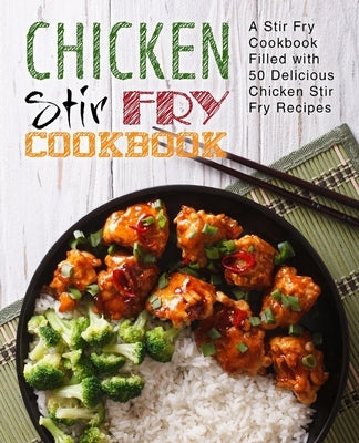 Chicken Stir Fry Cookbook: A Stir Fry Cookbook Filled with 50 Delicious Chicken Stir Fry Recipes (2nd Edition) by Press, Booksumo
