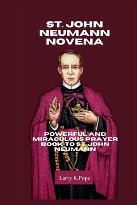St. John Neumann Novena: Powerful and Miraculous Prayer Book to St. John Neumann by K. Pope, Larry