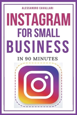 Instagram for Small Business in 90 Minutes: Leverage your business using strategies to create successful profiles and gain thousands of followers. Qui by Cavallari, Alessandro