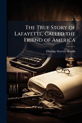 The True Story of Lafayette, Called the Friend of America by Brooks, Elbridge Streeter