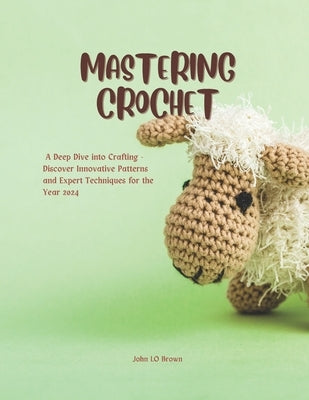 Mastering Crochet: A Deep Dive into Crafting - Discover Innovative Patterns and Expert Techniques for the Year 2024 by Brown, John Lo