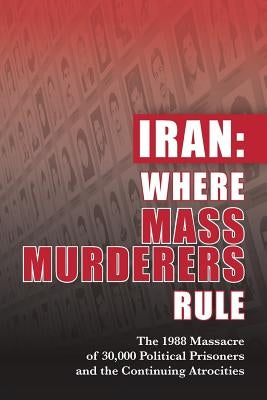 Iran: Where Mass Murderers Rule: The 1988 Massacre of 30,000 Political Prisoners and the Continuing Atrocities by U. S. Representative Office, Ncri-
