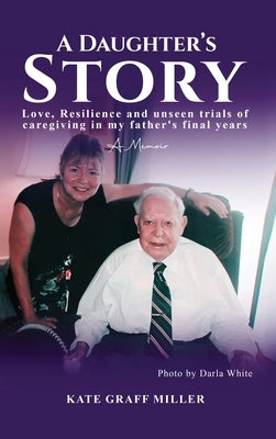 A Daughter's Story: Love, Resilience and Unseen Trials of Caregiving in My Father's Final Years by Graff Miller, Kate