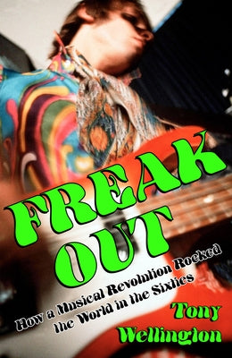 Freak Out: How a Musical Revolution Rocked the World in the Sixties by Wellington, Tony