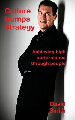 Culture Trumps Strategy: Achieving high performance through people by Smith, David