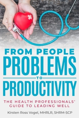 From People Problems to Productivity: The Health Professionals' Guide to Leading Well by Ross Vogel, Kirsten