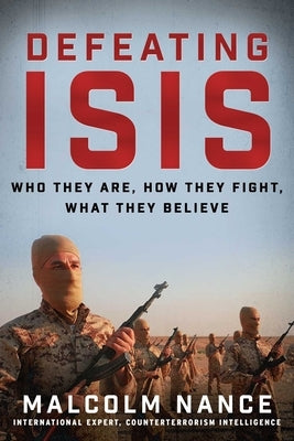 Defeating ISIS: Who They Are, How They Fight, What They Believe by Nance, Malcolm