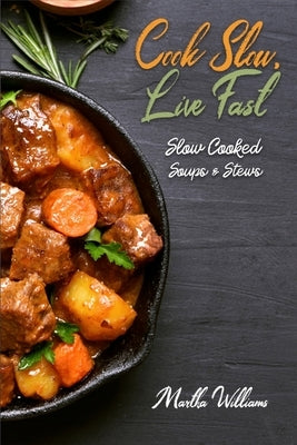Cook Slow, Live Fast: Slow Cooked Soups & Stews: Unleash the Full Power of Your Crock Pot with 250 Delicious and Nutritious Recipes by Williams, Martha