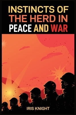 Instincts of the Herd in Peace and War: Exploring the Dynamics of Collective Behavior in Times of Stability and Conflict (2024 Guide for Beginners) by Knight, Iris