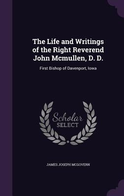 The Life and Writings of the Right Reverend John McMullen, D. D.: First Bishop of Davenport, Iowa by McGovern, James Joseph