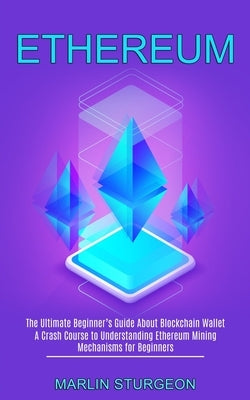 Ethereum: A Crash Course to Understanding Ethereum Mining Mechanisms for Beginners (The Ultimate Beginner's Guide About Blockcha by Sturgeon, Marlin