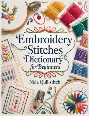 Embroidery Stitches Dictionary for Beginners: Essential Step-by-Step Embroidery Stitches with Large Photos, Clear Diagrams, a Visual Stitch Finder, an by Quillstitch, Nola