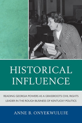 Historical Influence: Reading Georgia Powers as a Grassroots Civil Rights Leader in the Rough Business of Kentucky Politics by Onyekwuluje, Anne B.