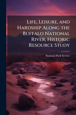 Life, Leisure, and Hardship Along the Buffalo National River, Historic Resource Study by National Park Service (Nps)