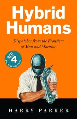 Hybrid Humans: Dispatches from the Frontiers of Man and Machine by Parker, Harry