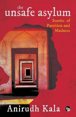 The Unsafe Asylum: Stories of Partition and Madness by Kala, Anirudh