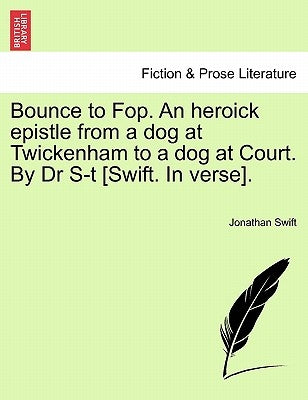 Bounce to Fop. an Heroick Epistle from a Dog at Twickenham to a Dog at Court. by Dr S-T [swift. in Verse]. by Swift, Jonathan