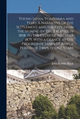 Young Japan. Yokohama and Yedo. A Narrative of the Settlement and the City From the Signing of the Treaties in 1858, to the Close of the Year 1879. Wi by Black, John Reddie 1827-1880