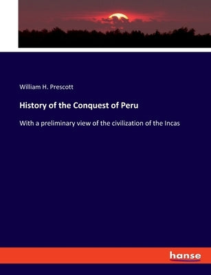 History of the Conquest of Peru: With a preliminary view of the civilization of the Incas by Prescott, William H.